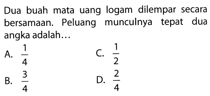 Dua buah mata uang logam dilempar secara bersamaan. Peluang munculnya tepat dua angka adalah...