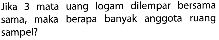 Jika 3 mata uang logam dilempar bersama sama, maka berapa banyak anggota ruang sampel?