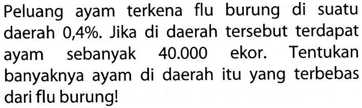 Peluang ayam terkena flu burung di suatu daerah 0,4%. Jika di daerah tersebut terdapat ayam sebanyak  40.000  ekor. Tentukan banyaknya ayam di daerah itu yang terbebas dari flu burung!