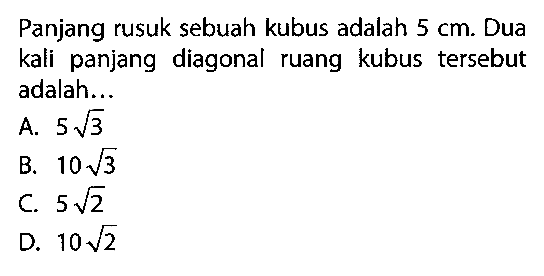 Panjang rusuk sebuah kubus adalah 5 cm: Dua kali panjang diagonal kubus tersebut ruang adalah..a. 5 akar(3) b. 10 akar(3) c. 5 akar(2) d. 10akar(2)