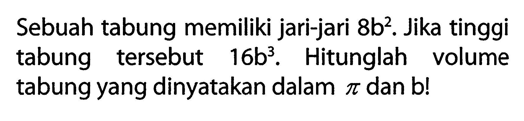 Sebuah tabung memiliki jari-jari 8b^2. Jika tinggi tabung tersebut 16b^3. Hitunglah volume tabung yang dinyatakan dalam pi dan b !