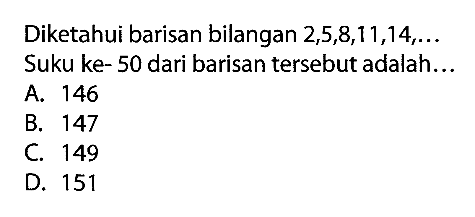 Diketahui barisan bilangan 2,5,8,11,14,... Suku ke- 50 dari barisan tersebut adalah... A. 146 B. 147 C. 149 D. 151