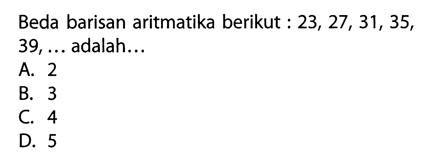 Beda barisan aritmatika berikut : 23, 27, 31, 35, 39, ... adalah... A. 2 B. 3 C. 4 D. 5