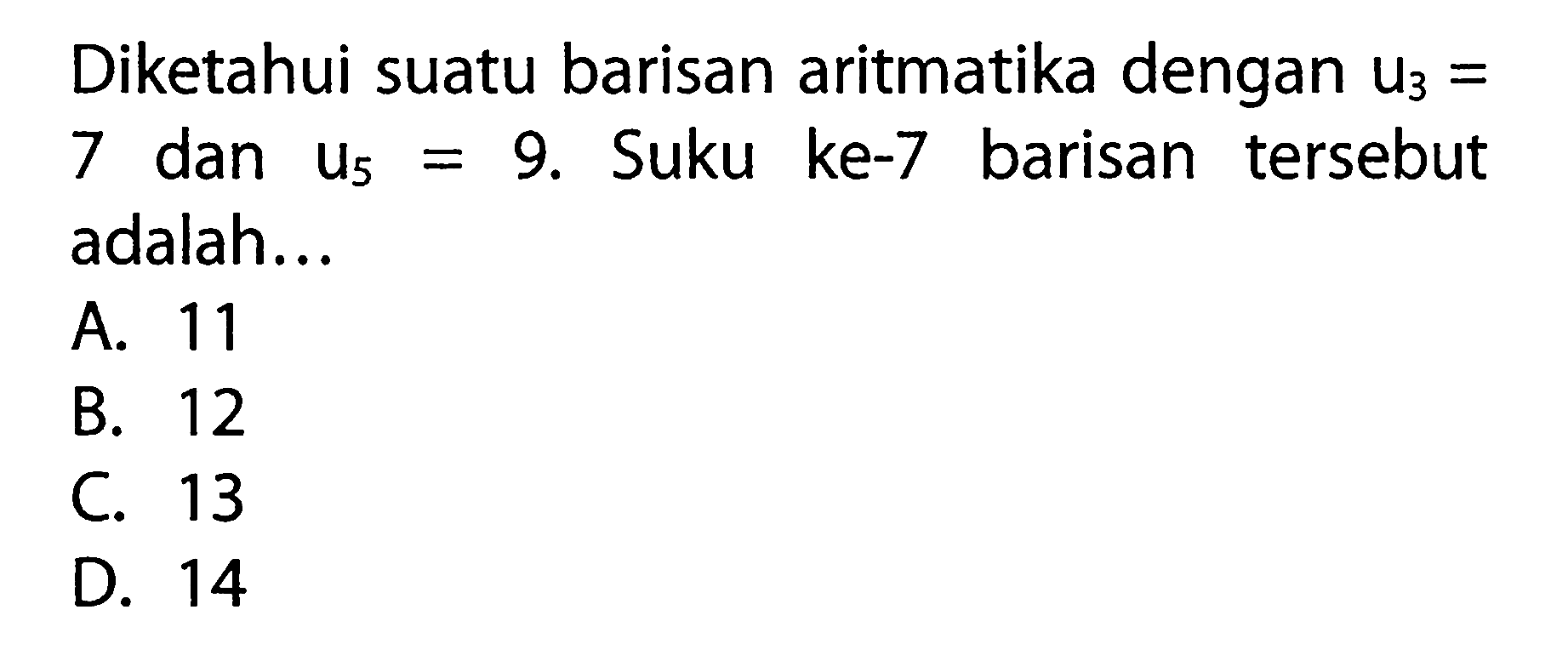 Diketahui suatu barisan aritmatika dengan u3 = 7 dan u5 = 9. Suku ke-7 barisan tersebut 7 adalah... A. 11 B. 12 C. 13 D. 14