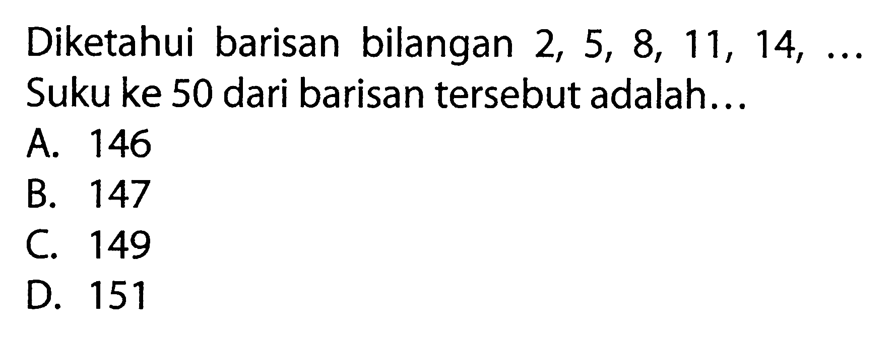 Diketahui barisan bilangan 2, 5, 8, 11, 14, ... Suku ke 50 dari barisan tersebut adalah... A. 146 B. 147 C. 149 D. 151