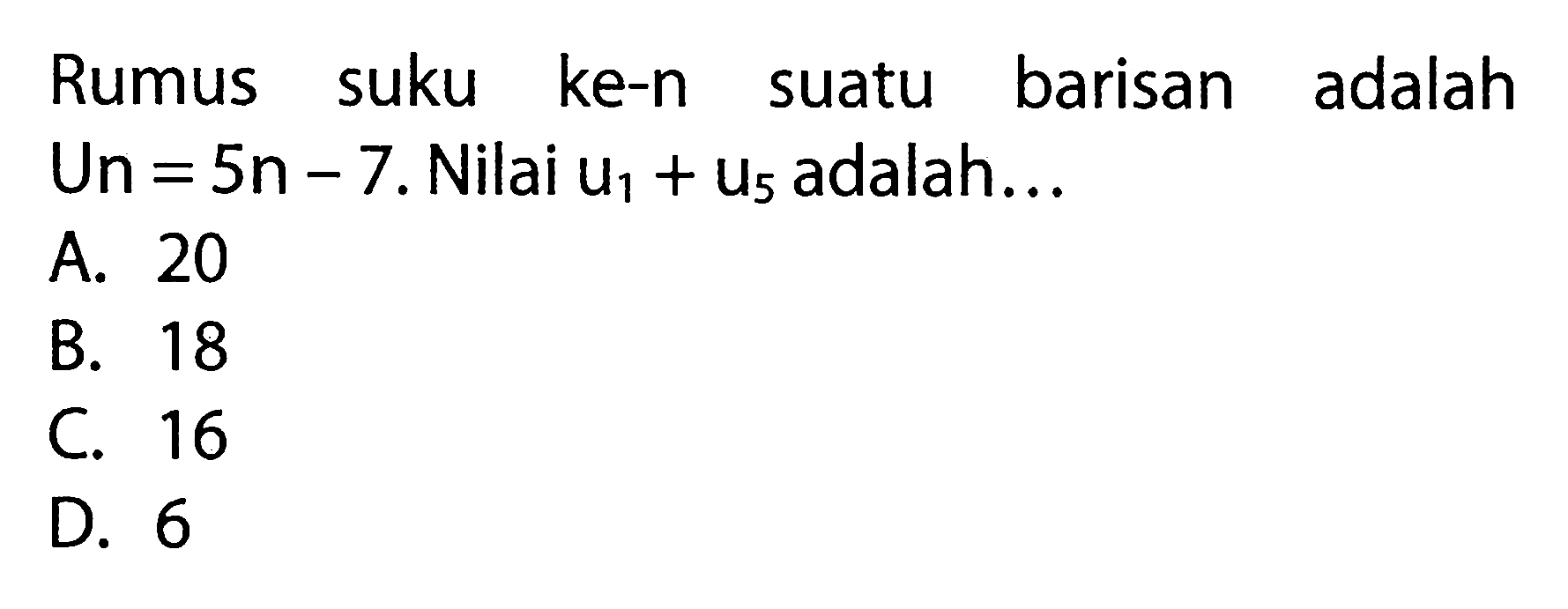 Rumus suku ke-n suatu barisan adalah Un = 5n - 7. Nilai u1 + u5 adalah... A. 20 B. 18 C. 16 D. 6