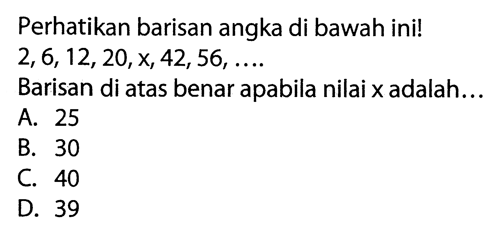 Perhatikan barisan angka di bawah ini! 2, 6, 12, 20, X, 42, 56, ... Barisan di atas benar apabila nilai x adalah ...