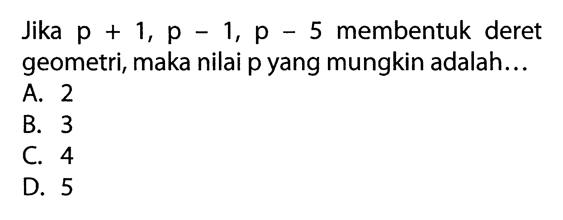 Jika p + 1, p - 1, p - 5 membentuk deret geometri, maka nilai p yang mungkin adalah: A. 2 B. 3 C. 4 D. 5