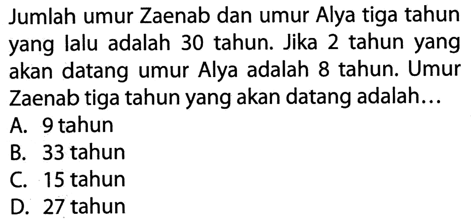 Jumlah umur Zaenab dan umur Alya tiga tahun yang lalu adalah 30 tahun. Jika 2 tahun yang akan datang umur Alya adalah 8 tahun. Umur Zaenab tiga tahun yang akan datang adalah...