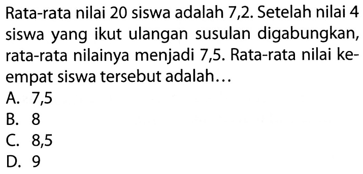 Rata-rata nilai 20 siswa adalah 7,2. Setelah nilai 4 siswa yang ikut ulangan susulan digabungkan, rata-rata nilainya menjadi 7,5 . Rata-rata nilai keempat siswa tersebut adalah... 