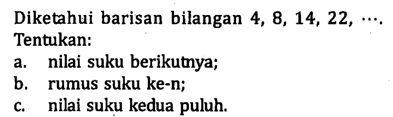 Diketahui barisan bilangan 4, 8, 14, 22, Tentukan: a. nilai suku berikutnya; b. rumus suku ke-n; C.nilai suku kedua puluh;