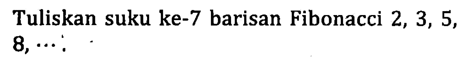 Tuliskan suku ke-7 barisan Fibonacci 2, 3, 5, 8,