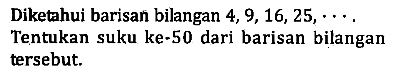 Diketahui barisan bilangan 4, 9, 16, 25, .... Tentukan suku ke-50 dari barisan bilangan tersebut.