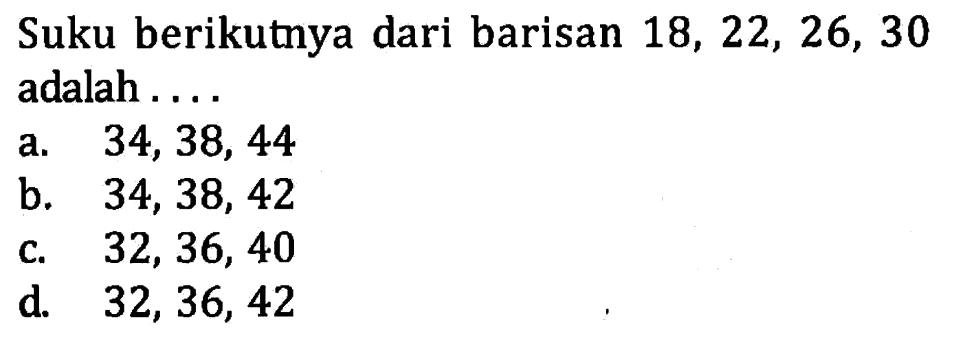 suku berikutnya dari barisan 18, 22, 26, 30 adalah ... a. 34, 38, 44 b. 34, 38, 42 c. 32, 36, 40 d. 32, 36, 42