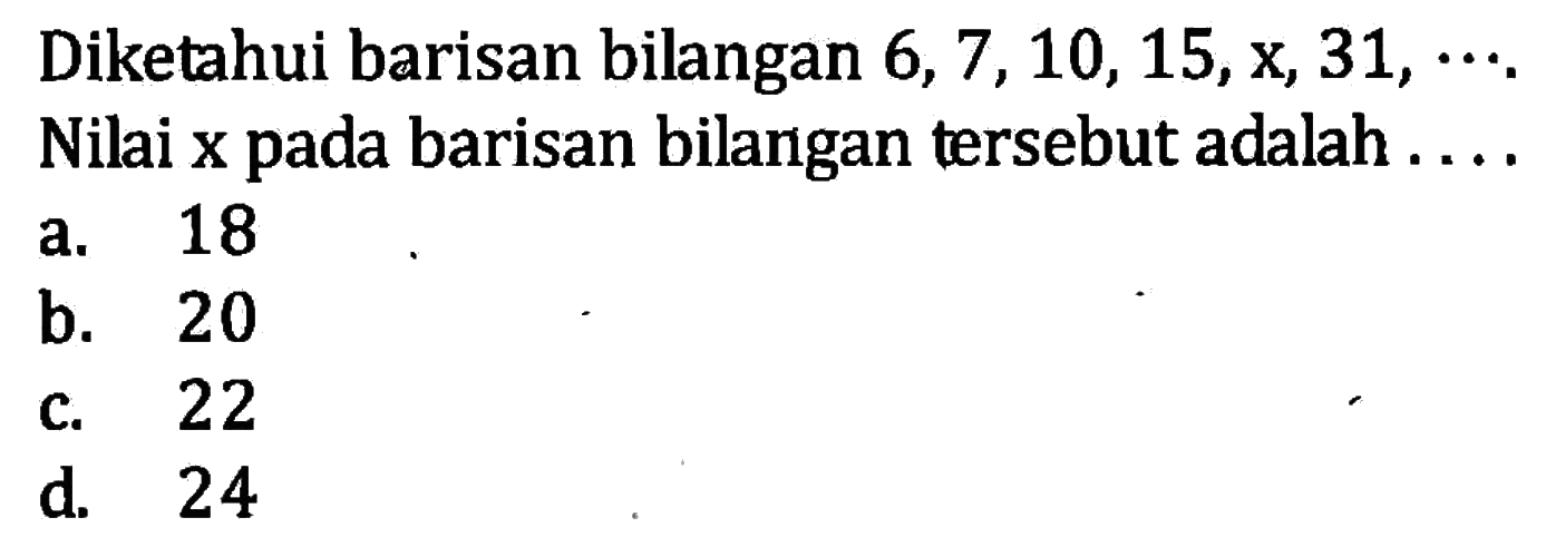 Diketahui barisan bilangan 6,7,10,15,x, 31,... Nilai x pada barisan bilangan tersebut adalah... a. 18 b. 20 c. 22 d. 24