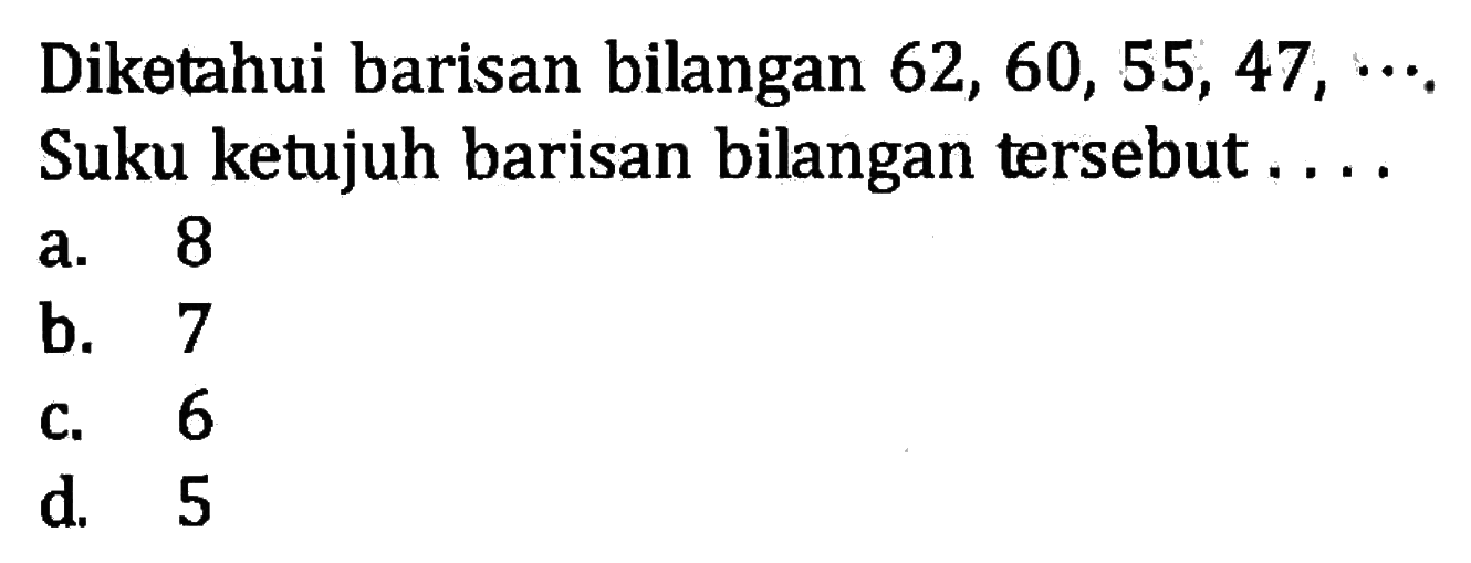 Diketahui barisan bilangan 62, 60, 55, 47, ... Suku ketujuh barisan bilangan tersebut .... a. 8 b. 7 c. 6 d. 5