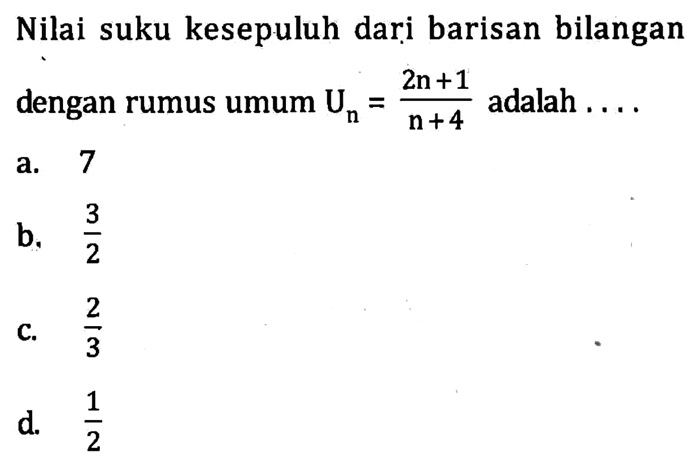 Nilai suku kesepuluh dari barisan bilangan dengan rumus umum Un = (2n + 1)/(n + 4) adalah ...a. 7 b. 3/2 c. 2/3 d. 1/2