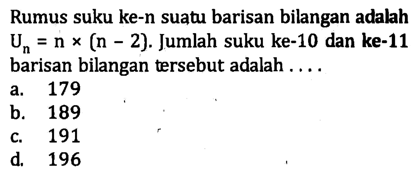 Rumus suku ke-n suatu barisan bilangan adalah Un = n x ( n- 2). Jumlah suku ke-10 dan ke-11 barisan bilangan tersebut adalah a.179 b.189 c. 191 d 196