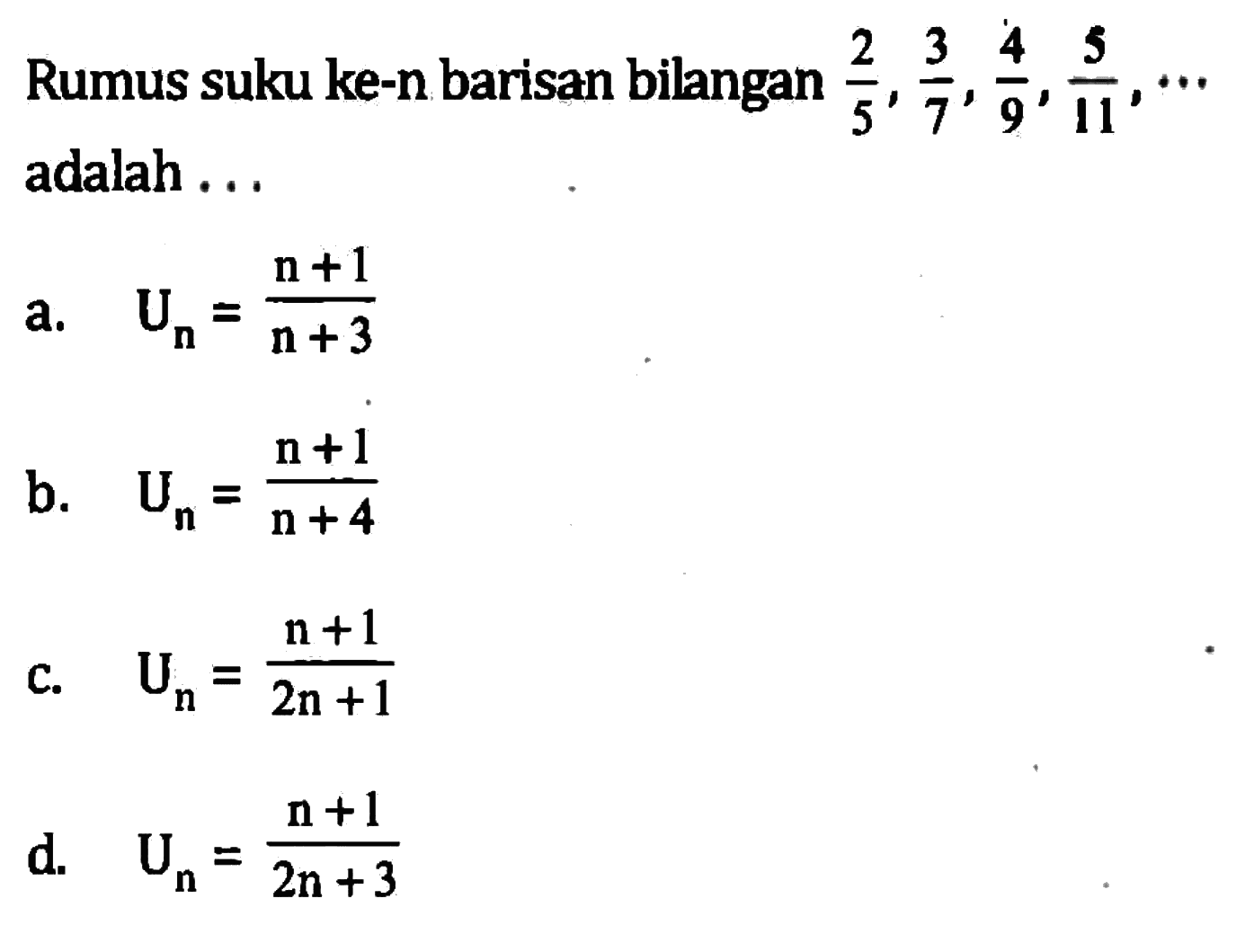 Rumus suku ke-n barisan bilangan 2/5, 3/7, 4/9, 5/11 , .... adalah ... a. Un = n +1 / n + 3 b. Un = n + 1 / n + 4 c. Un = n + 1 / 2n + 1 d. Un = n + 1 / 2n + 3