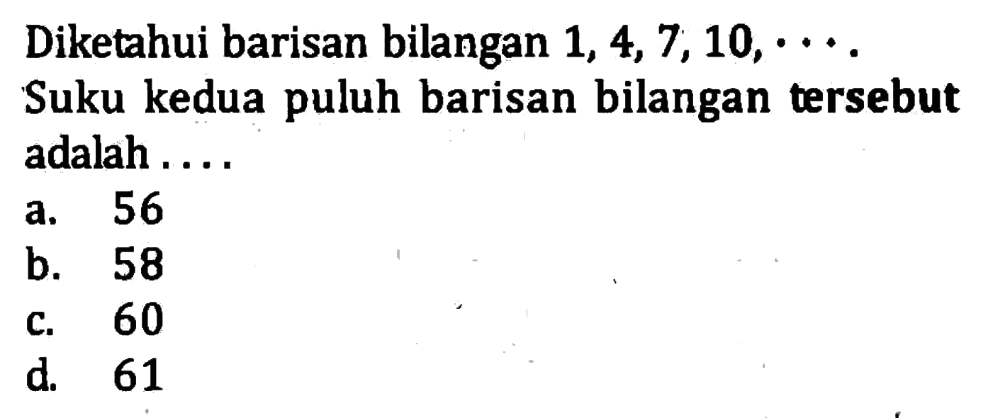 Diketahui barisan bilangan 1, 4, 7, 10,... Suku kedua puluh barisan bilangan tersebut adalah...