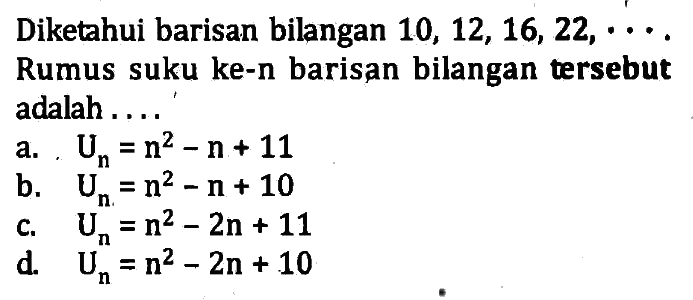 Diketahui barisan bilangan 10, 12, 16, 22,... Rumus suku ke-n barisan bilangan tersebut adalah ... a. U_n = n^2 - n + 11 b. U_n = n^2 - n + 10 c. U_n = n^2 - 2n + 11 d. U_n = 2n^2 - n + 10