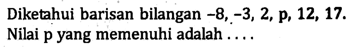 Diketahui barisan bilangan -8,-3, 2, p, 12, 17. Nilai p yang memenuhi adalah...