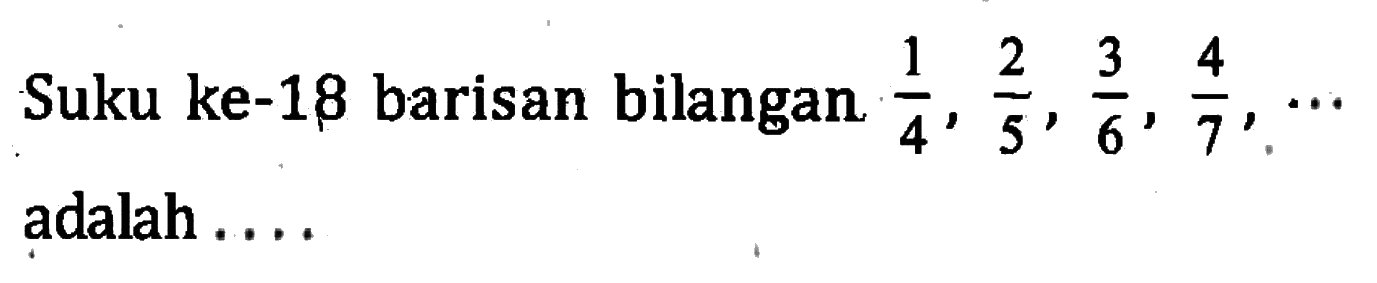 Suku ke-18 barisan bilangan 1/4, 2/5, 3/6, 4/7, ... adalah ....