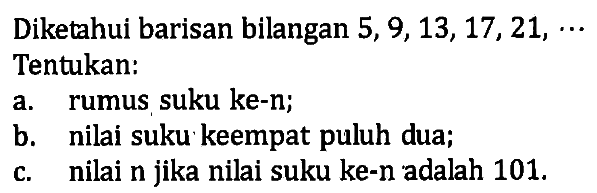 Diketahui barisan bilangan 5,9,13,17,21, Tentukan: a.rumus suku ke-n b.nilai suku keempat puluh dua; c. nilai n jika nilai suku ke-n adalah 101