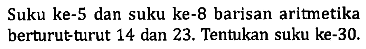 Suku ke-5 dan suku ke-8 barisan aritmetika berturut-turut 14 dan 23. Tentukan suku ke-30.