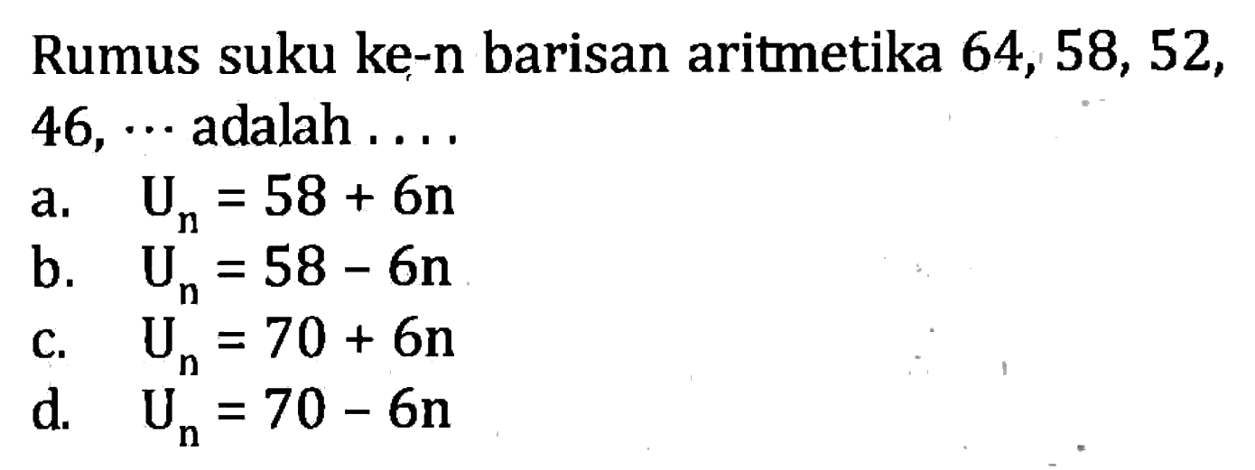 Rumus suku ke-n barisan aritmetika 64, 58, 52, 46, ... adalah a. U_n = 58 + 6n b. U_n = 58 - 6n c. U_n = 70 + 6n d. U_n = 70 - 6n