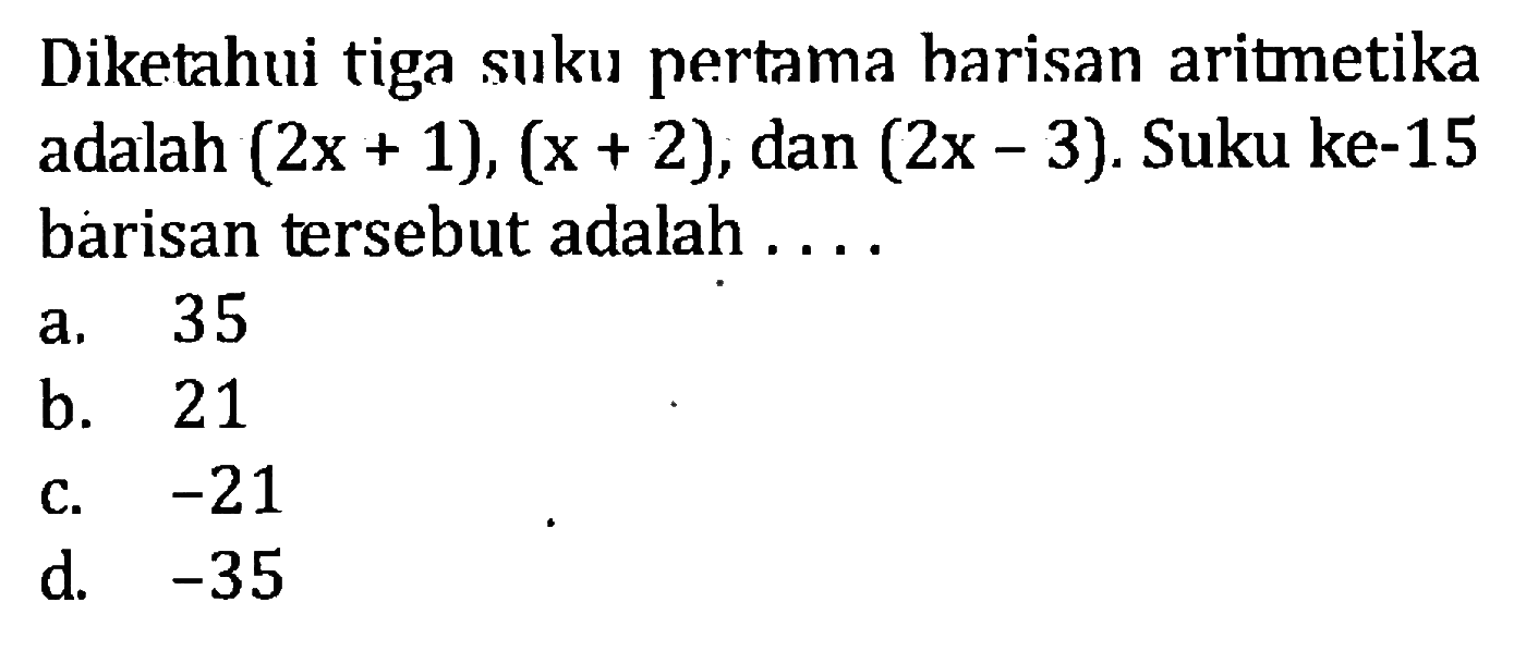 Diketahui tiga suku pertama barisan aritmetika adalah (2x + 1), (x + 2), dan (2x - 3). Suku ke-15 barisan tersebut adalah...