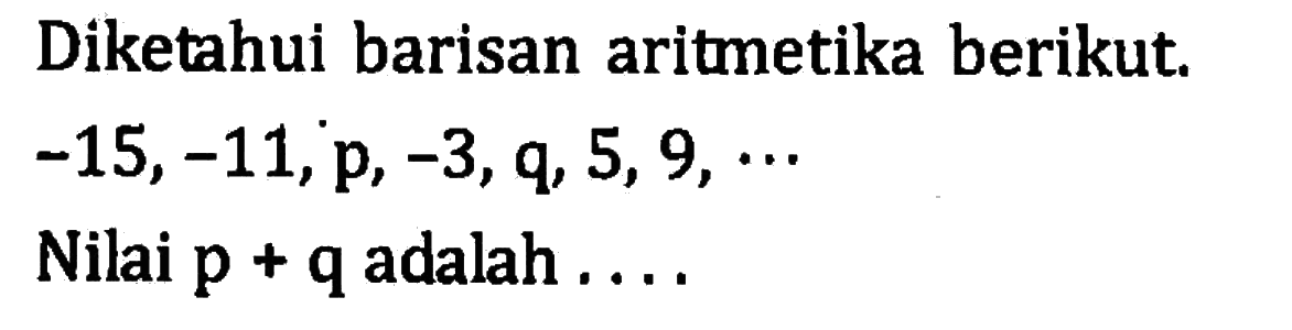 Diketahui barisan aritmetika berikut. -15,-11,p,-3,q, 5,9,... Nilai p + q adalah...