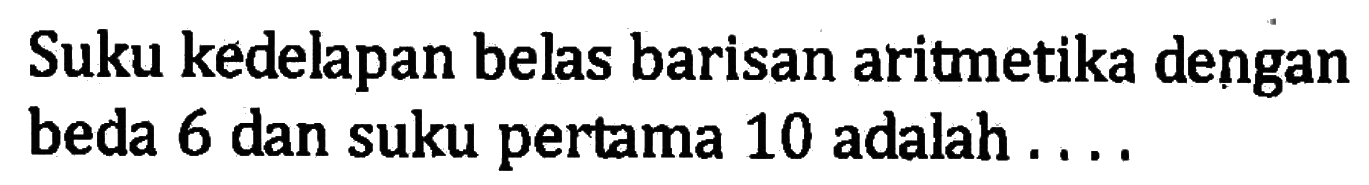 Suku kedelapan belas barisan aritmetika dengan beda 6 dan suku pertama 10 adalah . . . .