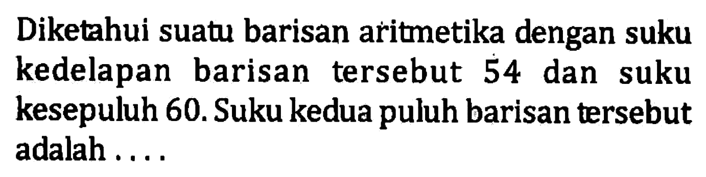 Diketahui suatu barisan aritmetika dengan suku kedelapan barisan tersebut 54 dan suku kesepuluh 60. Suku kedua puluh barisan tersebut adalah ...