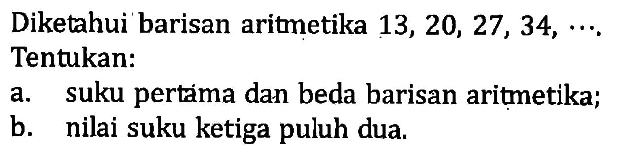 Diketahui 'barisan aritmetika 13, 20, 27, 34, ... .Tentukan: a. suku pertama dan beda barisan aritmetika; b. nilai suku ketiga puluh dua.