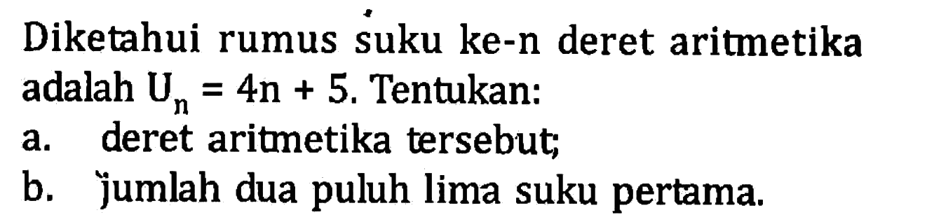 Diketahui rumus suku ke-n deret aritmetika adalah Un =4n +5. Tentukan: a.deret aritmetika tersebut; b. jumlah dua puluh lima suku pertama;