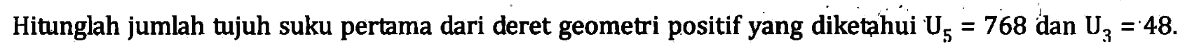 Hitunglah jumlah tujuh suku pertama dari deret geometri positif yang diketahui U5 = 768 dan U3 = = 48.