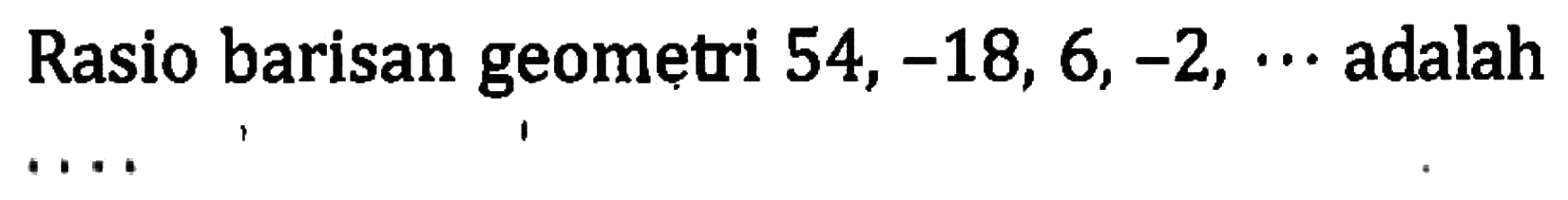 Rasio barisan geometri 54, -18, 6,-2, ... adalah ....