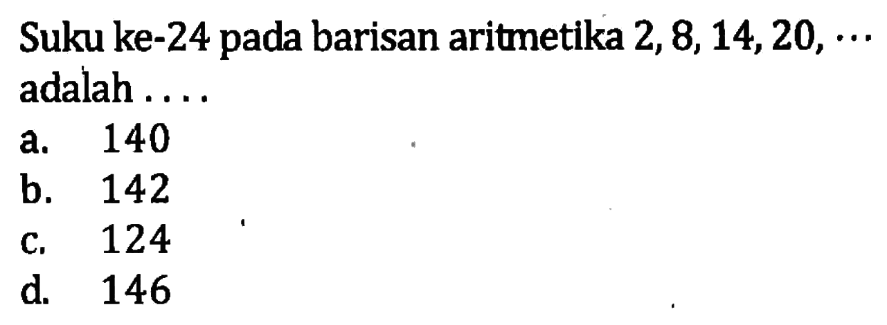 Suku ke-24 pada barisan aritmetika 2, 8,14, 20,... adalah... a. 140 b. 142 c. 124 d. 146