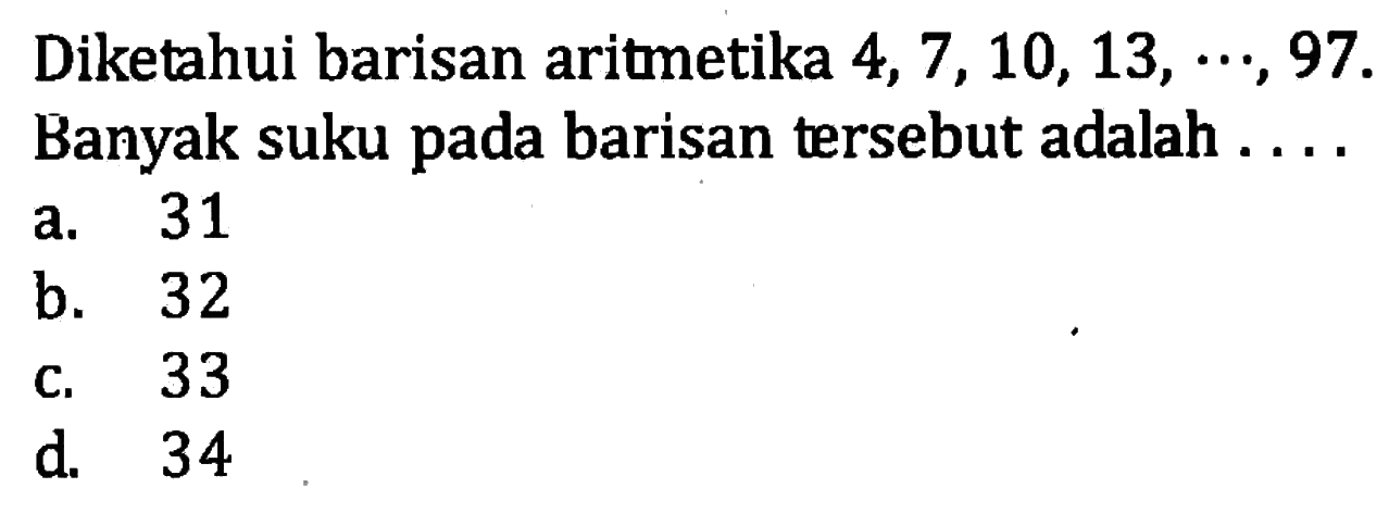 Diketahui barisan aritmetika 4, 7, 10, 13, ..., 97. Banyak suku pada barisan tersebut adalah .... a. 31 b. 32 c. 33 d. 34