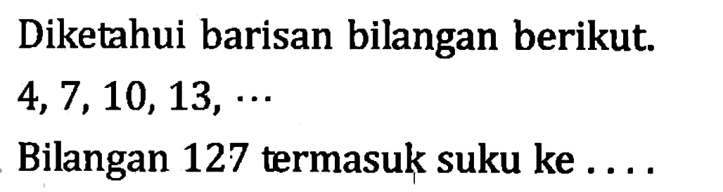 Diketahui barisan bilangan berikut. 4, 7, 10, 13, ... Bilangan 127 termasuk suku ke ....