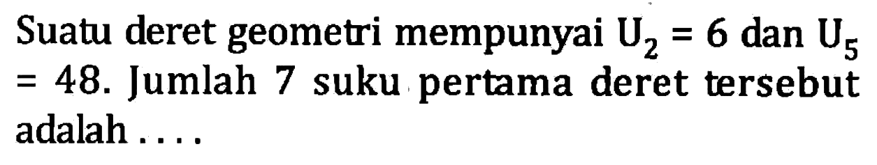 Suatu deret geometri mempunyai U2 = 6 dan U5 = 48. Jumlah 7 suku pertama deret tersebut adalah....