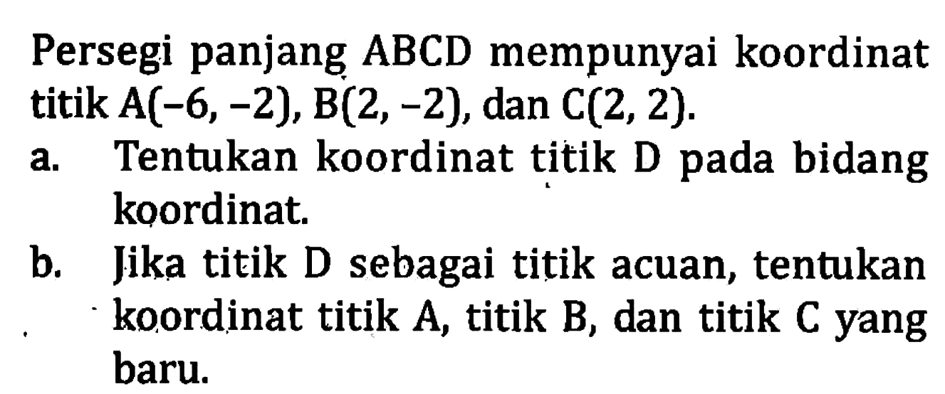 Persegi panjang ABCD mempunyai koordinat titik A(-6, -2), B(2, -2), dan C(2, 2). a. Tentukan koordinat titik D bidang pada koordinat. b. Jika titik D sebagai titik acuan, tentukan koordinat titik A, titik B, dan titik C yang baru.