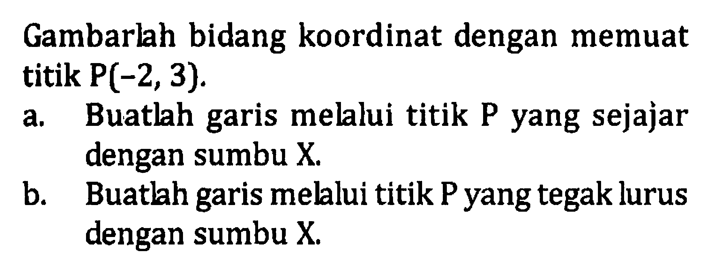 Gambarlah bidang koordinat dengan memuat titik P(-2,3). a. Buatlah garis melalui titik P yang sejajar dengan sumbu X. b. Buatlah garis melalui titik P yang tegak lurus dengan sumbu X.