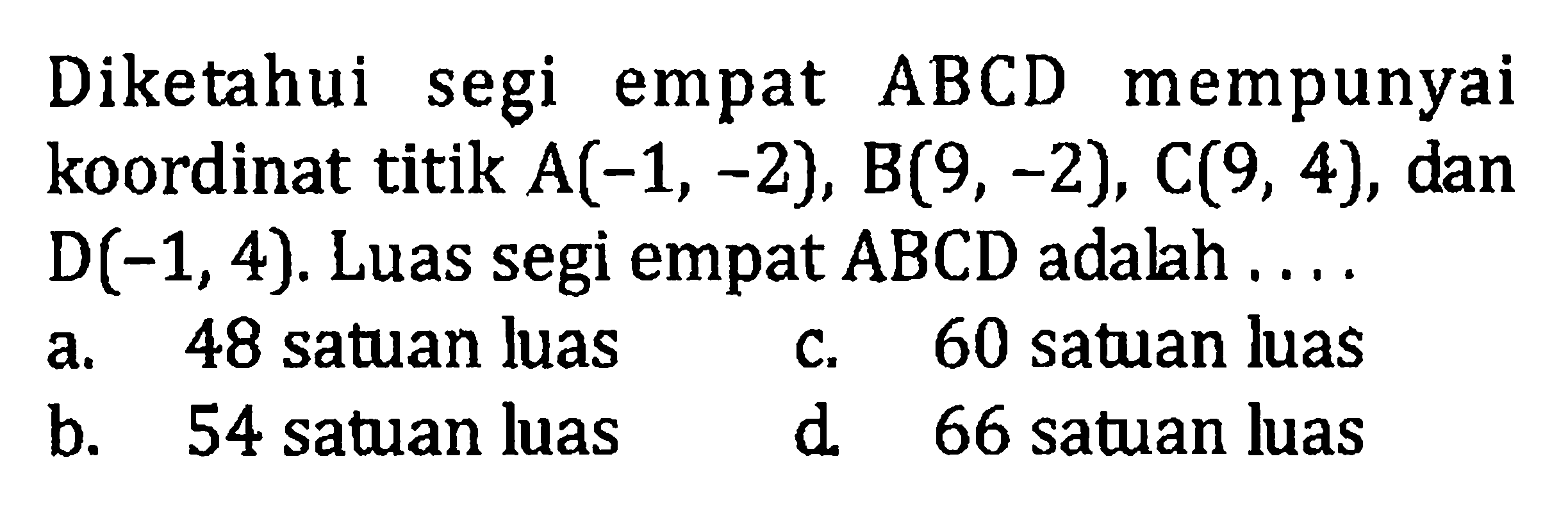 Diketahui segi ABCD mempunyai empat koordinat titik A(-1, -2), B(9, -2), C(9, 4), dan D(-1,4). Luas segi empat ABCD adalah... a. 48 satuan luas c. 60 satuan luas b: 54 satuan luas d. 66 satuan luas