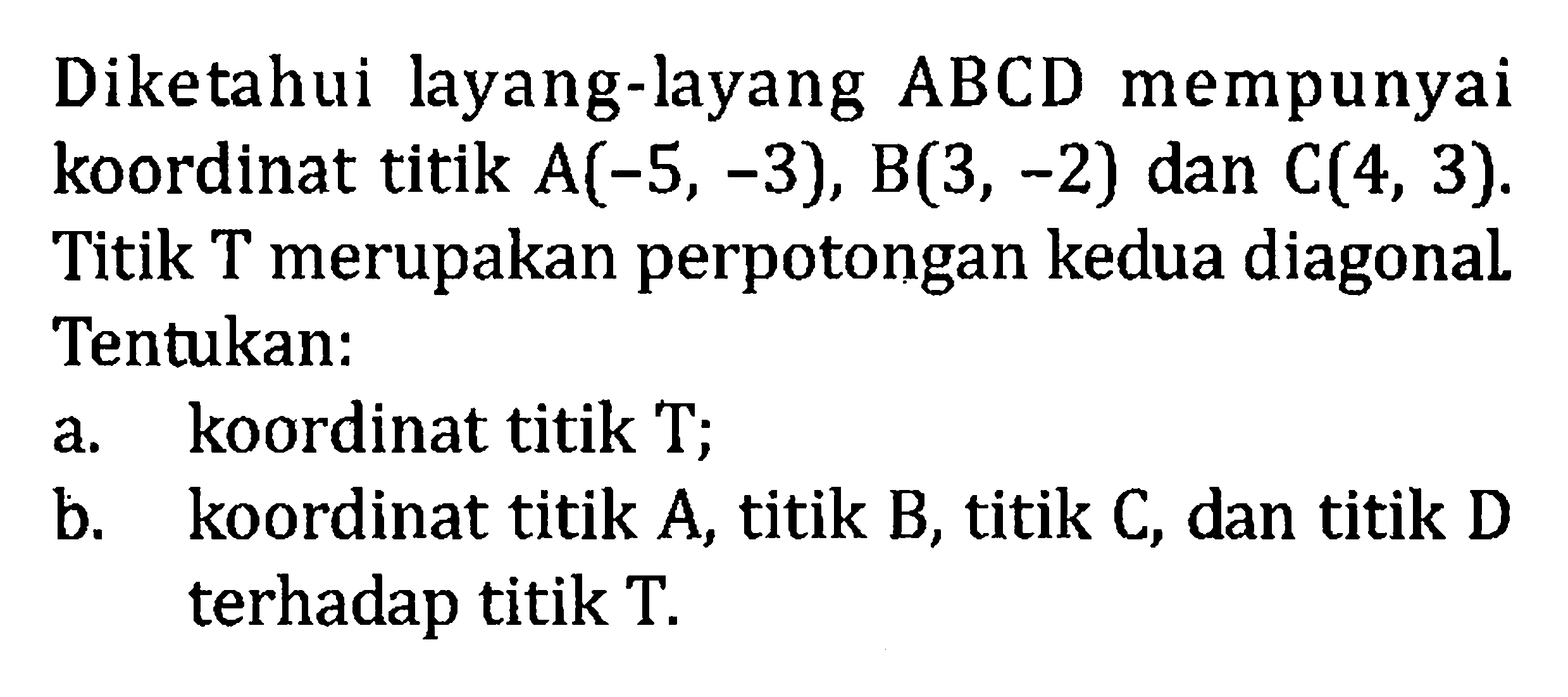 Diketahui layang-layang ABCD mempunyai koordinat titik A(-5, -3), B(3, -2) dan C(4, 3). Titik T merupakan perpotongan kedua diagonal. Tentukan: a. koordinat titik T; b. koordinat titik A, titik B, titik C, dan titik D terhadap titik T.