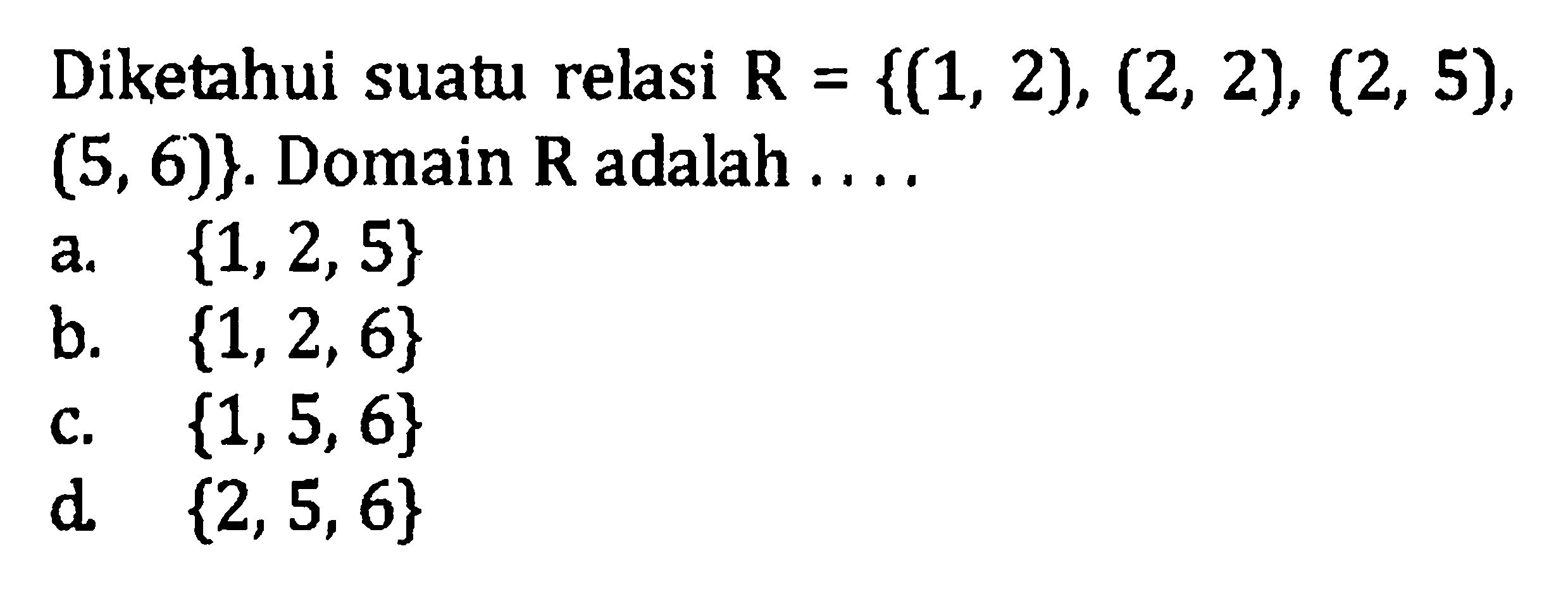 Diketahui suatu relasi R = {(1, 2), (2, 2), (2, 5), (5, 6)}. Domain R adalah... a. {1, 2 ,5} b. {1, 2, 6} c. {1, 5, 6} d. {2, 5, 6}