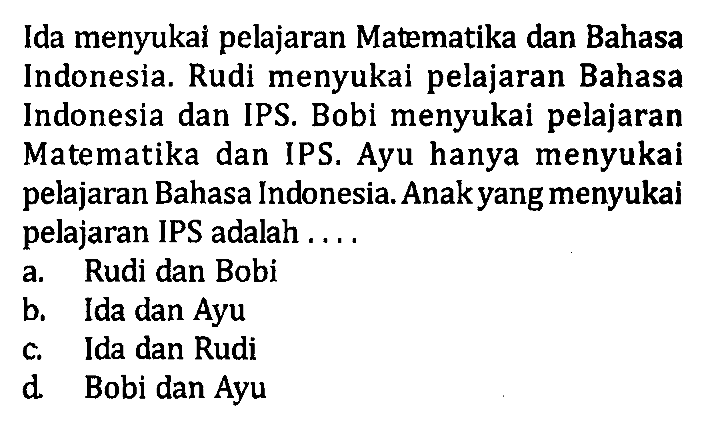 Ida menyukai pelajaran Matematika dan Bahasa Indonesia. Rudi menyukai pelajaran Bahasa Indonesia dan IPS. Bobi menyukai pelajaran Matematika dan IPS.  Ayu hanya menyukai pelajaran Bahasa Indonesia. Anak yang menyukai pelajaran IPS adalah .....