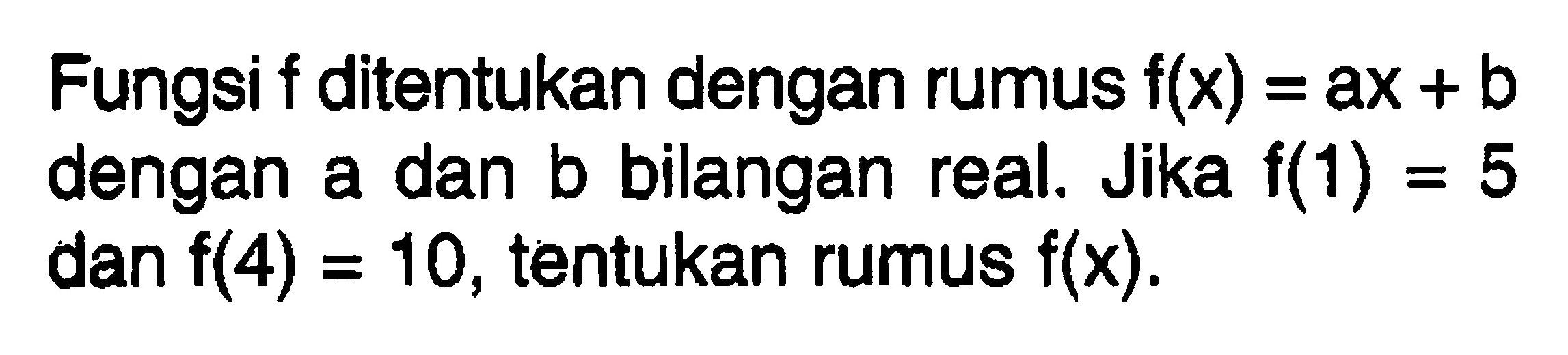 Fungsi f ditentukan dengan rumus f(x) = ax + b dengan a dan b bilangan real. Jika f(1) = 5 dan f(4) = 10, tentukan rumus f(x).