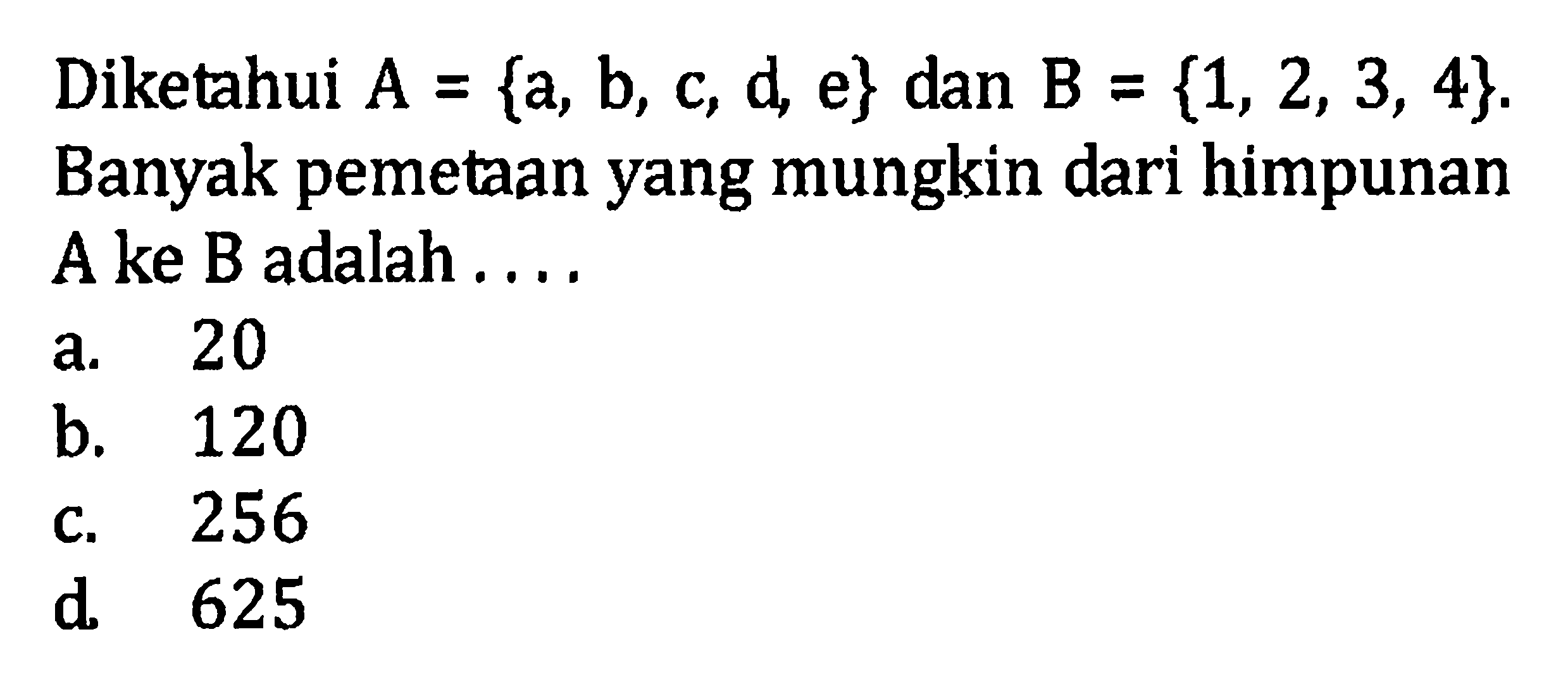 Diketahui A = {a, b, c, d, e} dan B = {1, 2, 3, 4}. Banyak pemetaan yang mungkin dari himpunan A ke B adalah ... a. 20 b. 120 c, 256 d 625